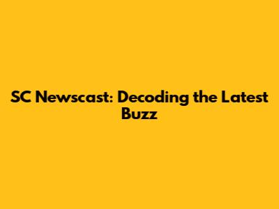 SC Newscast: Decoding the Latest Buzz