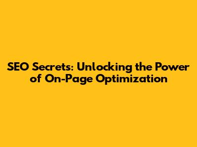 SEO Secrets: Unlocking the Power of On-Page Optimization