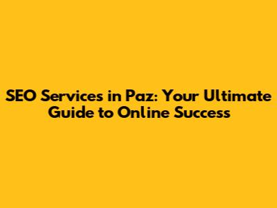SEO Services in Paz: Your Ultimate Guide to Online Success