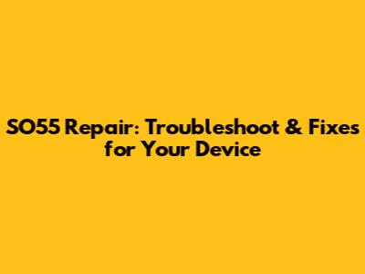 SO55 Repair: Troubleshoot & Fixes for Your Device