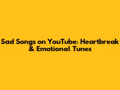 Sad Songs on YouTube: Heartbreak & Emotional Tunes