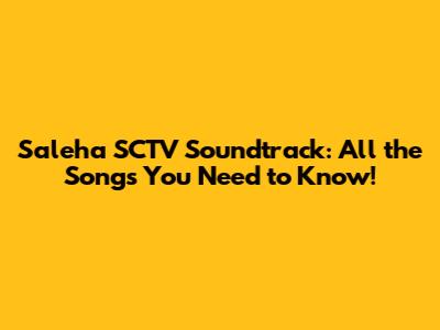 Saleha SCTV Soundtrack: All the Songs You Need to Know!