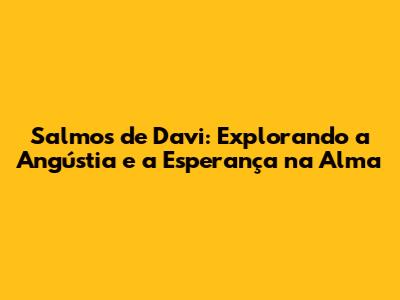 Salmos de Davi: Explorando a Angústia e a Esperança na Alma