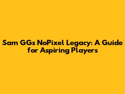 Sam GG's NoPixel Legacy: A Guide for Aspiring Players