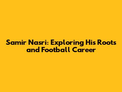 Samir Nasri: Exploring His Roots and Football Career