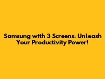 Samsung with 3 Screens: Unleash Your Productivity Power!
