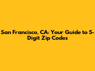 San Francisco, CA: Your Guide to 5-Digit Zip Codes