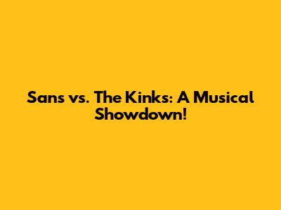 Sans vs. The Kinks: A Musical Showdown!