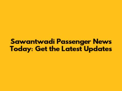 Sawantwadi Passenger News Today: Get the Latest Updates