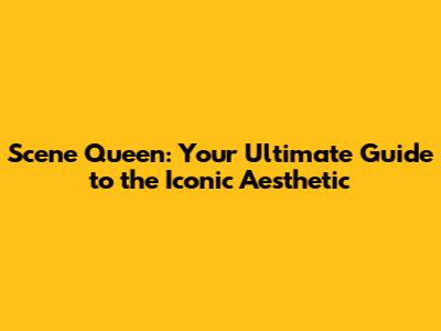 Scene Queen: Your Ultimate Guide to the Iconic Aesthetic