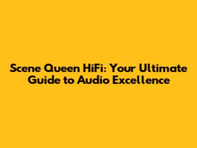 Scene Queen HiFi: Your Ultimate Guide to Audio Excellence