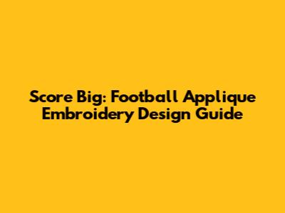 Score Big: Football Applique Embroidery Design Guide