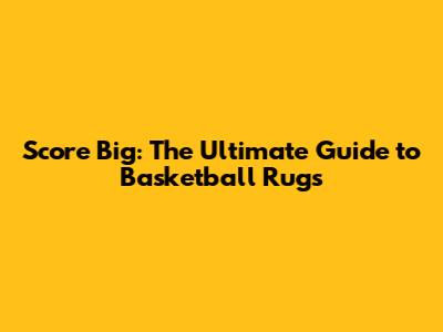 Score Big: The Ultimate Guide to Basketball Rugs