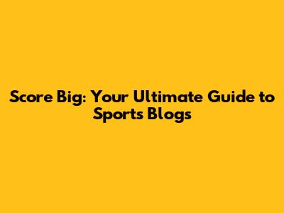 Score Big: Your Ultimate Guide to Sports Blogs