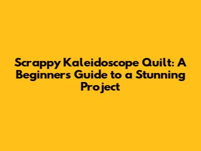 Scrappy Kaleidoscope Quilt: A Beginner's Guide to a Stunning Project