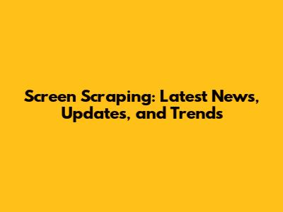 Screen Scraping: Latest News, Updates, and Trends
