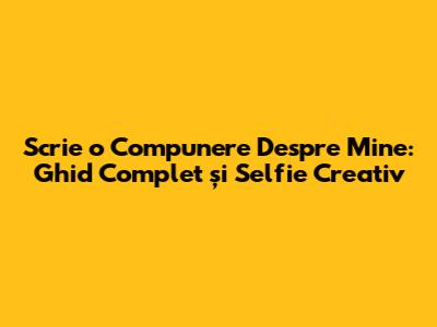 Scrie o Compunere 'Despre Mine': Ghid Complet și Selfie Creativ