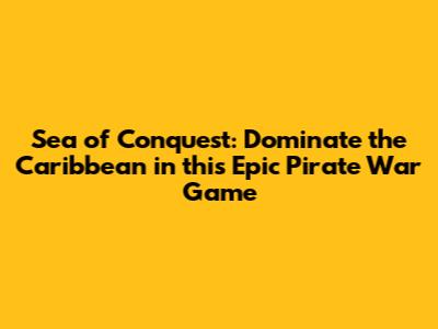 Sea of Conquest: Dominate the Caribbean in this Epic Pirate War Game