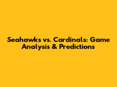 Seahawks vs. Cardinals: Game Analysis & Predictions