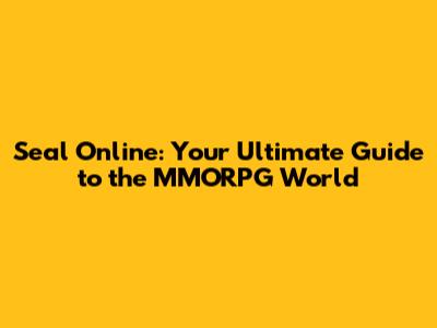 Seal Online: Your Ultimate Guide to the MMORPG World