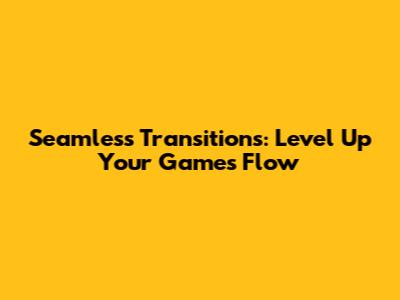 Seamless Transitions: Level Up Your Game's Flow