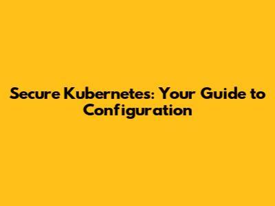 Secure Kubernetes: Your Guide to Configuration