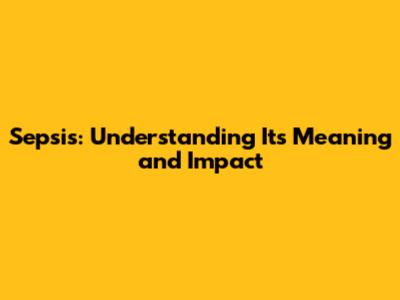 Sepsis: Understanding Its Meaning and Impact