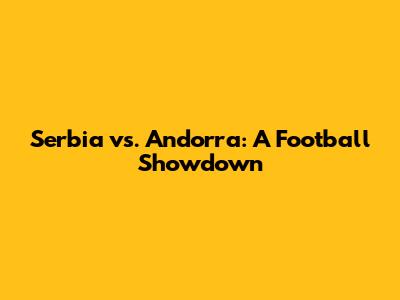 Serbia vs. Andorra: A Football Showdown