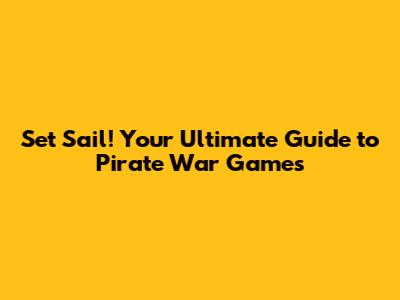 Set Sail! Your Ultimate Guide to Pirate War Games
