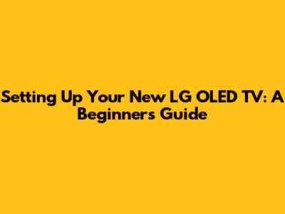Setting Up Your New LG OLED TV: A Beginner's Guide