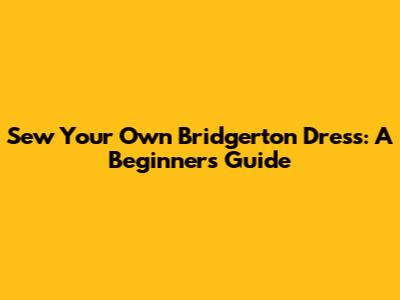 Sew Your Own Bridgerton Dress: A Beginner's Guide