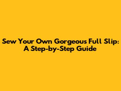 Sew Your Own Gorgeous Full Slip: A Step-by-Step Guide
