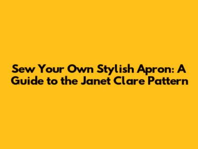 Sew Your Own Stylish Apron: A Guide to the Janet Clare Pattern