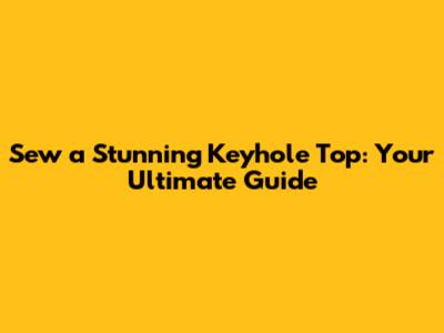 Sew a Stunning Keyhole Top: Your Ultimate Guide