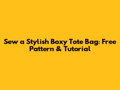 Sew a Stylish Boxy Tote Bag: Free Pattern & Tutorial