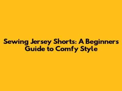 Sewing Jersey Shorts: A Beginner's Guide to Comfy Style