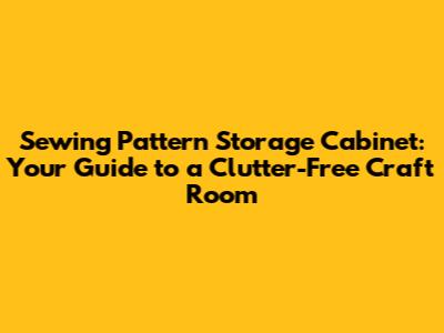 Sewing Pattern Storage Cabinet: Your Guide to a Clutter-Free Craft Room