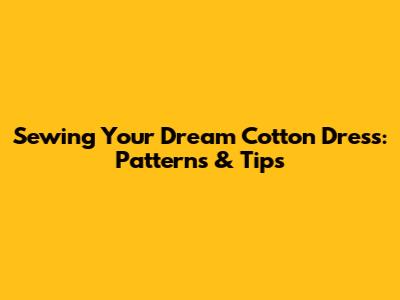 Sewing Your Dream Cotton Dress: Patterns & Tips