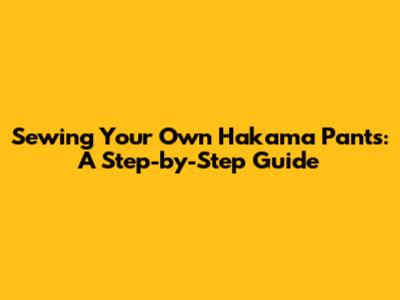 Sewing Your Own Hakama Pants: A Step-by-Step Guide
