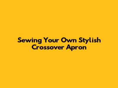Sewing Your Own Stylish Crossover Apron