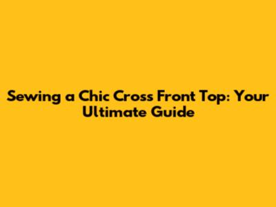 Sewing a Chic Cross Front Top: Your Ultimate Guide