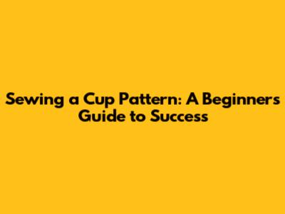 Sewing a Cup Pattern: A Beginner's Guide to Success