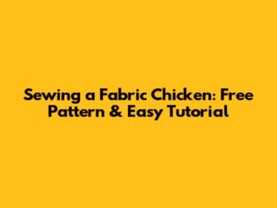 Sewing a Fabric Chicken: Free Pattern & Easy Tutorial