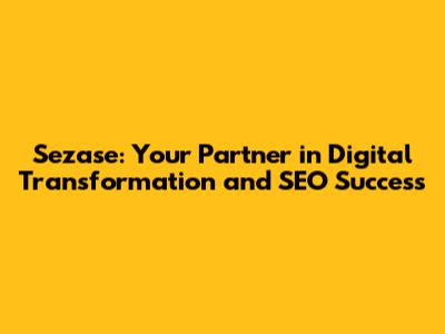 Sezase: Your Partner in Digital Transformation and SEO Success