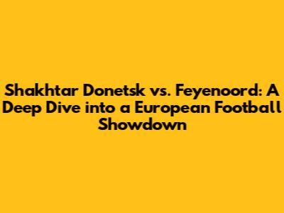 Shakhtar Donetsk vs. Feyenoord: A Deep Dive into a European Football Showdown