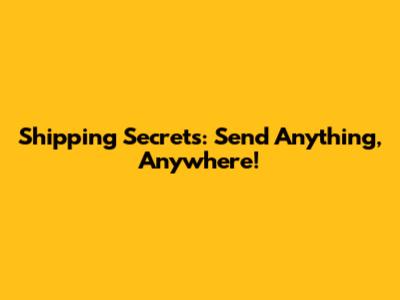 Shipping Secrets: Send Anything, Anywhere!