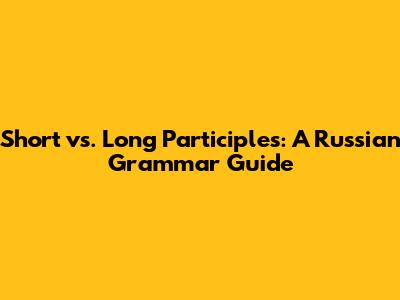 Short vs. Long Participles: A Russian Grammar Guide