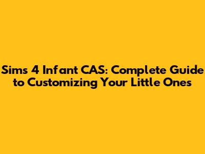 Sims 4 Infant CAS: Complete Guide to Customizing Your Little Ones