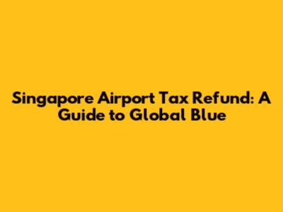 Singapore Airport Tax Refund: A Guide to Global Blue