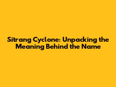 Sitrang Cyclone: Unpacking the Meaning Behind the Name